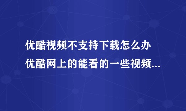 优酷视频不支持下载怎么办 优酷网上的能看的一些视频不能下载是怎么回事怎样能下载