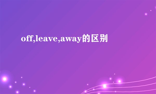off,leave,away的区别