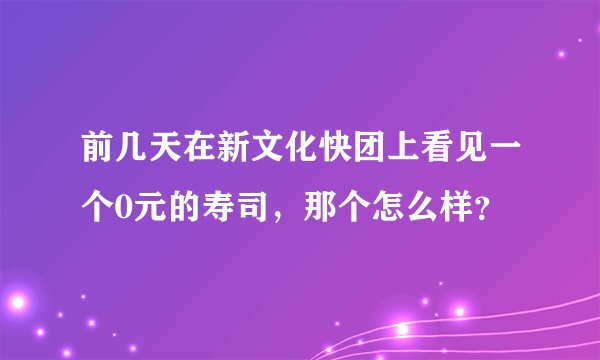 前几天在新文化快团上看见一个0元的寿司，那个怎么样？