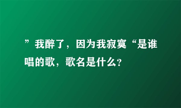 ”我醉了，因为我寂寞“是谁唱的歌，歌名是什么？