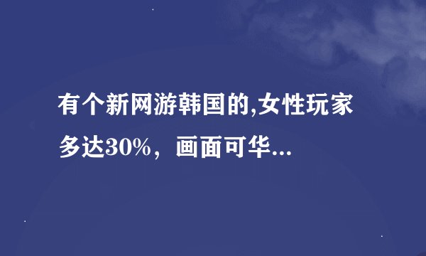 有个新网游韩国的,女性玩家多达30%,  画面可华丽了,英文名,谁知道???