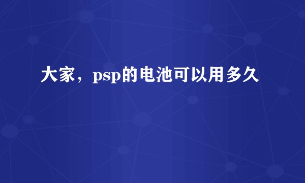 大家，psp的电池可以用多久