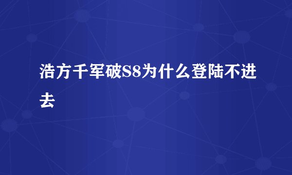 浩方千军破S8为什么登陆不进去
