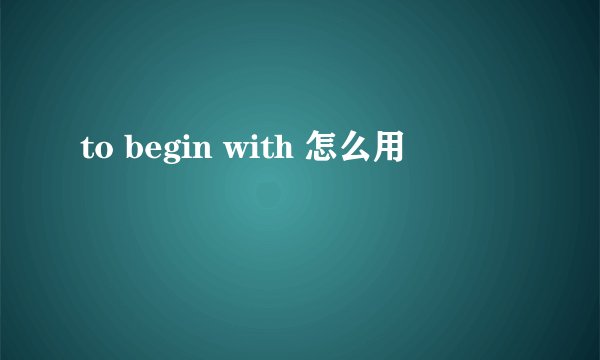 to begin with 怎么用