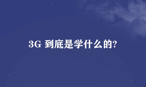 3G 到底是学什么的?