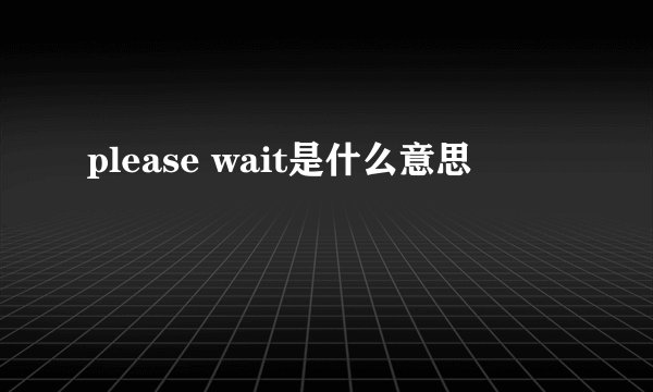 please wait是什么意思