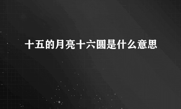十五的月亮十六圆是什么意思