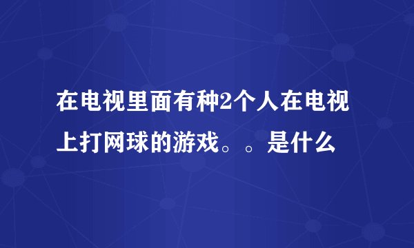 在电视里面有种2个人在电视上打网球的游戏。。是什么