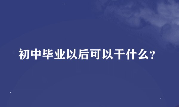 初中毕业以后可以干什么？