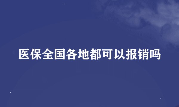 医保全国各地都可以报销吗