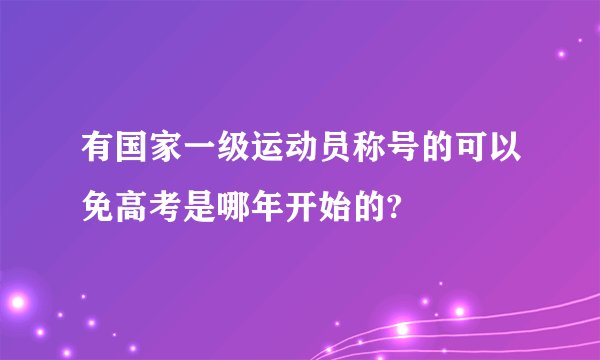 有国家一级运动员称号的可以免高考是哪年开始的?