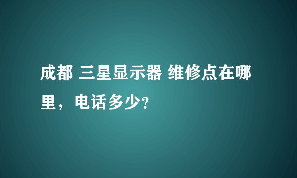 成都 三星显示器 维修点在哪里，电话多少？