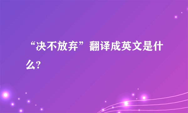 “决不放弃”翻译成英文是什么?