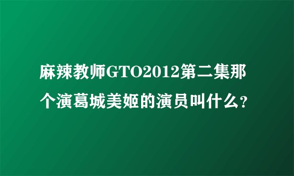 麻辣教师GTO2012第二集那个演葛城美姬的演员叫什么？