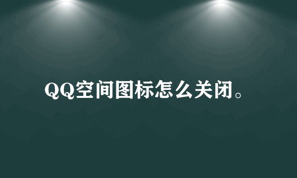 QQ空间图标怎么关闭。