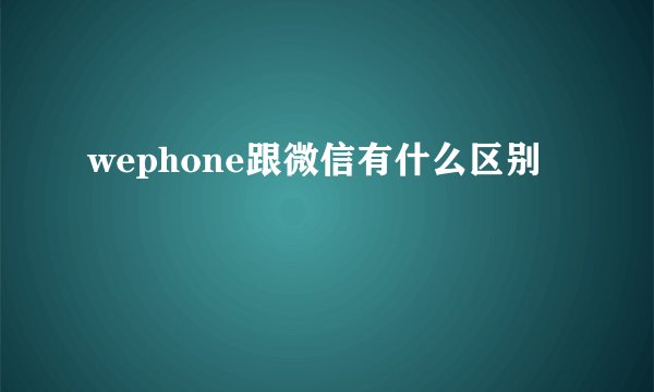 wephone跟微信有什么区别