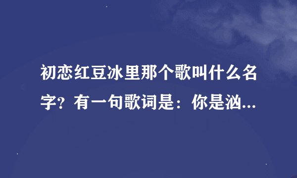 初恋红豆冰里那个歌叫什么名字？有一句歌词是：你是汹涌的海浪、我是…的沙滩。