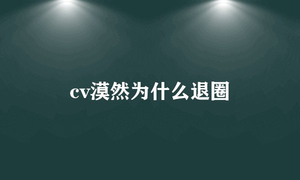 cv漠然为什么退圈