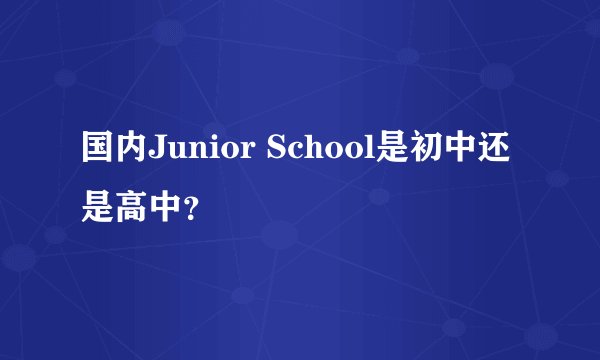 国内Junior School是初中还是高中？