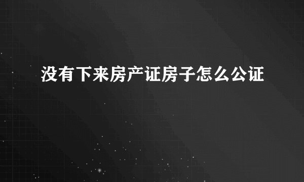 没有下来房产证房子怎么公证