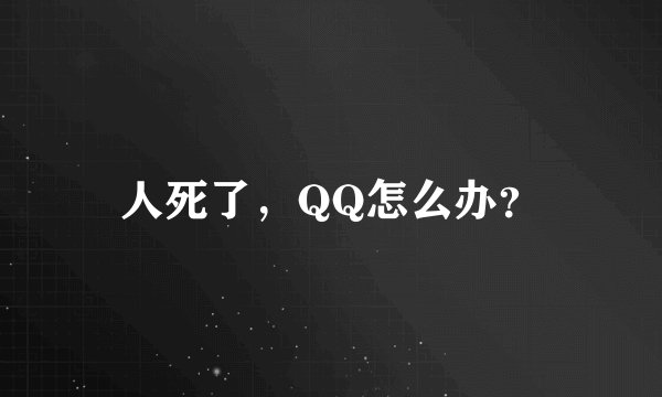 人死了，QQ怎么办？