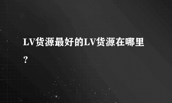 LV货源最好的LV货源在哪里？