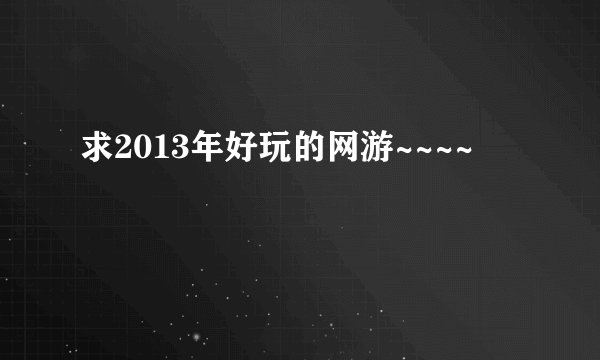 求2013年好玩的网游~~~~
