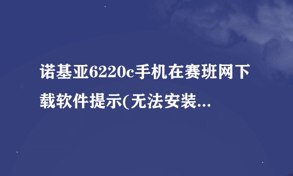 诺基亚6220c手机在赛班网下载软件提示(无法安装、证书限制)这样该怎么办？