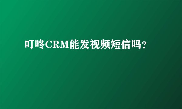 叮咚CRM能发视频短信吗？
