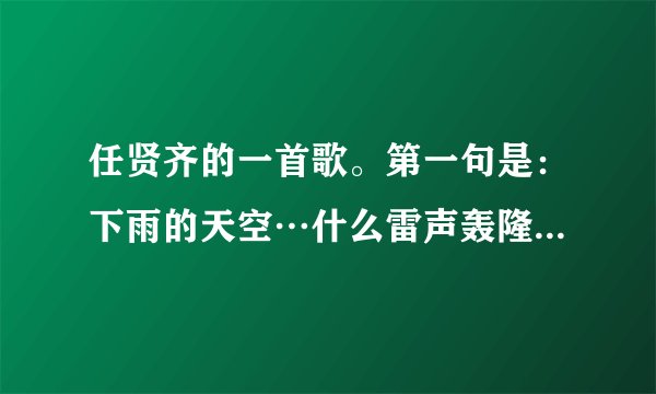 任贤齐的一首歌。第一句是：下雨的天空…什么雷声轰隆隆…这是什么歌啊！