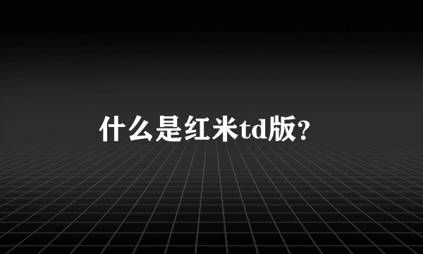 什么是红米td版？