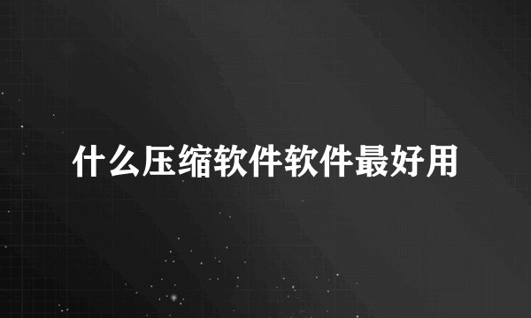 什么压缩软件软件最好用