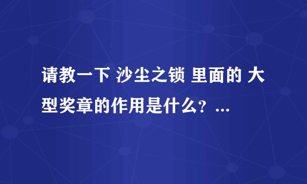 请教一下 沙尘之锁 里面的 大型奖章的作用是什么？给谁的。