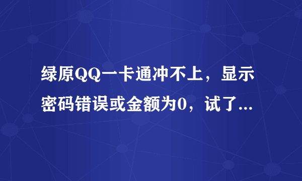 绿原QQ一卡通冲不上，显示密码错误或金额为0，试了好多次都这样，密码，卡号都填写正确！！这是怎么一