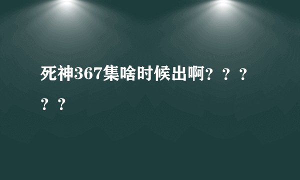 死神367集啥时候出啊？？？？？