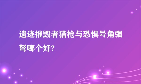 遗迹摧毁者猎枪与恐惧号角强弩哪个好?