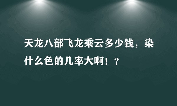 天龙八部飞龙乘云多少钱，染什么色的几率大啊！？
