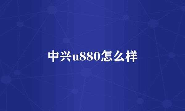 中兴u880怎么样