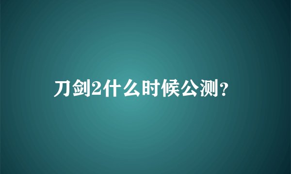 刀剑2什么时候公测？