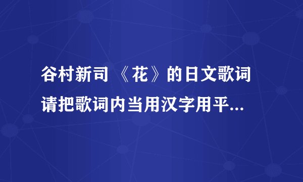 谷村新司 《花》的日文歌词 请把歌词内当用汉字用平假名标出