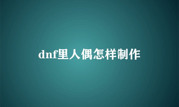 dnf里人偶怎样制作
