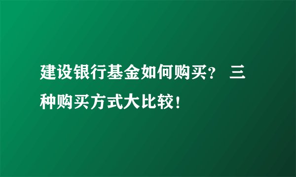 建设银行基金如何购买？ 三种购买方式大比较！