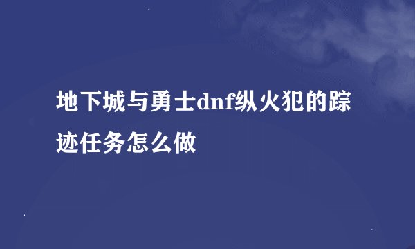 地下城与勇士dnf纵火犯的踪迹任务怎么做