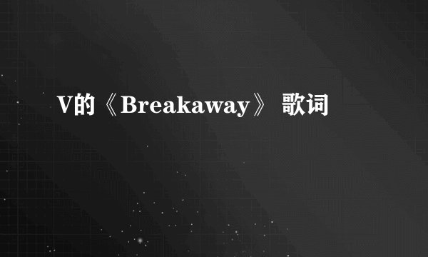 V的《Breakaway》 歌词