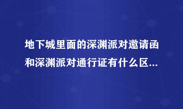 地下城里面的深渊派对邀请函和深渊派对通行证有什么区别？通行证是干什么用的？