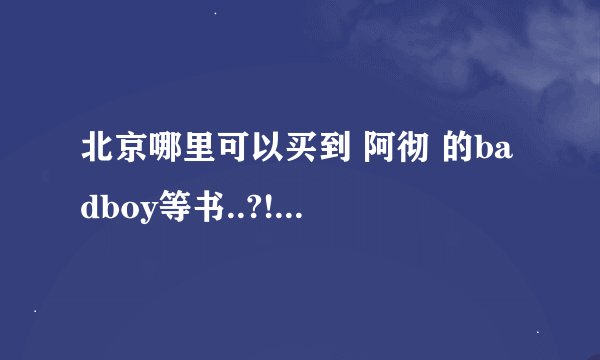 北京哪里可以买到 阿彻 的badboy等书..?! 要实体的..台版的..