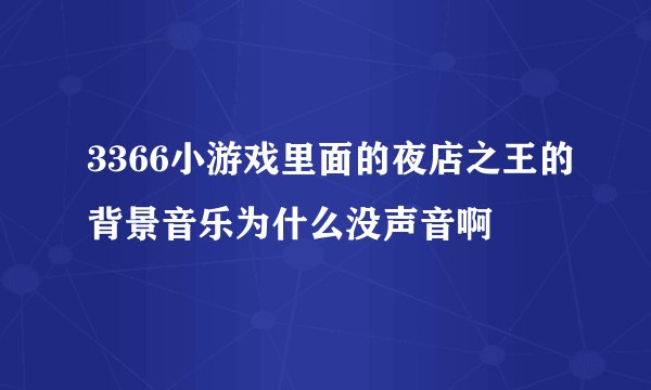 3366小游戏里面的夜店之王的背景音乐为什么没声音啊