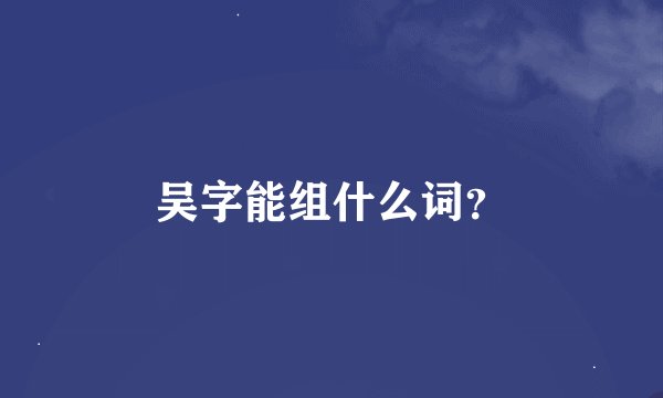 吴字能组什么词？