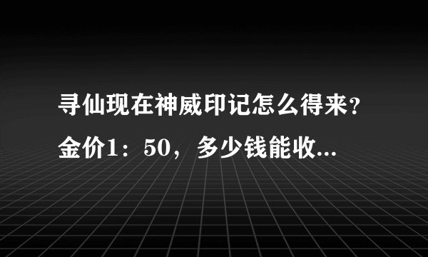 寻仙现在神威印记怎么得来？金价1：50，多少钱能收到？两界山价格多少