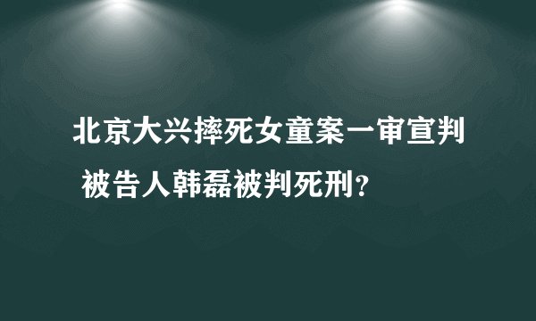 北京大兴摔死女童案一审宣判 被告人韩磊被判死刑？